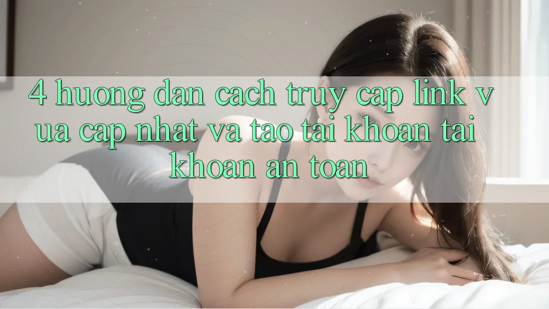 4. Hướng Dẫn Cách Truy Cập Link Vừa cập nhật Và Tạo tài khoản Tài Khoản An Toàn