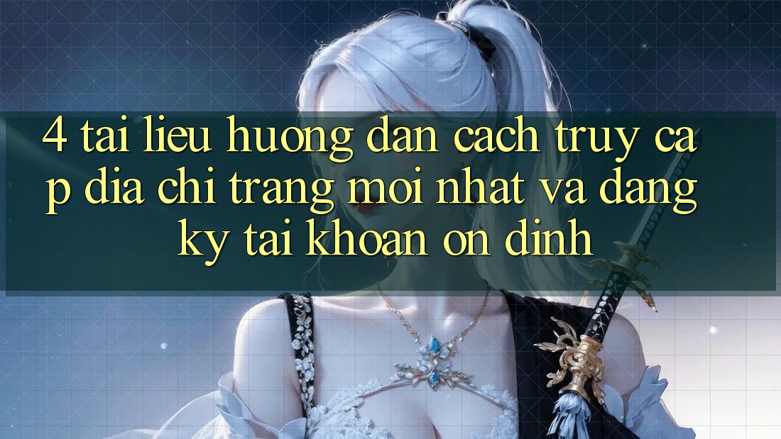 4. Tài liệu hướng dẫn Cách Truy Cập Địa chỉ trang Mới nhất Và Đăng Ký Tài Khoản Ổn định
