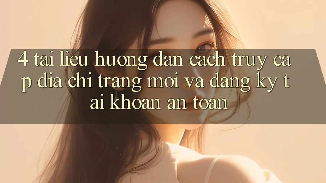 4. Tài liệu hướng dẫn Cách Truy Cập Địa chỉ trang Mới Và Đăng Ký Tài Khoản An Toàn