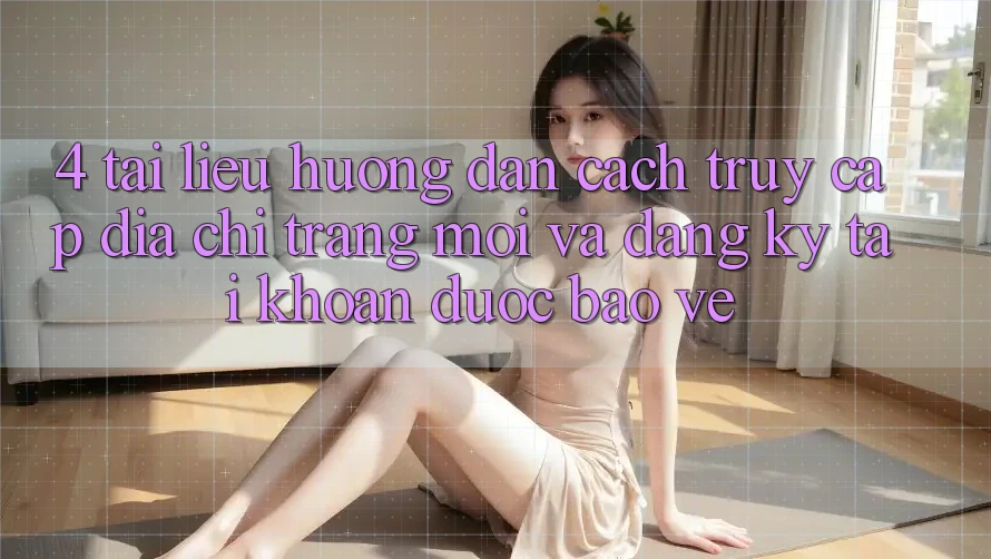 4. Tài liệu hướng dẫn Cách Truy Cập Địa chỉ trang Mới Và Đăng Ký Tài Khoản Được bảo vệ