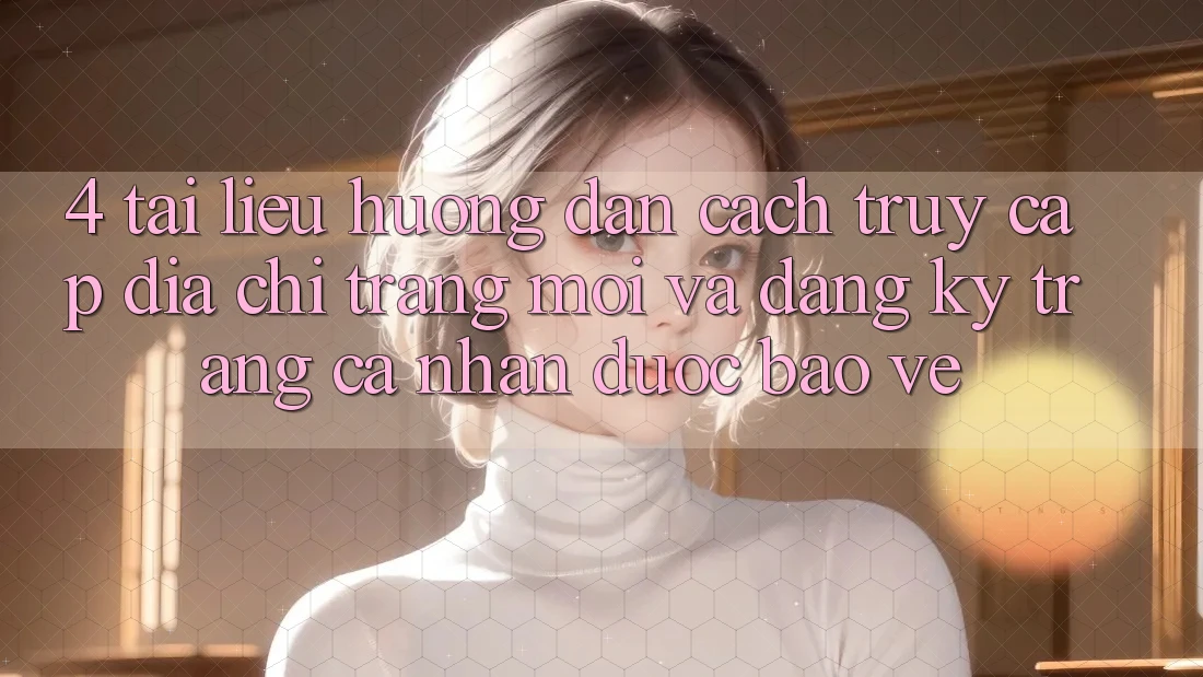 4. Tài liệu hướng dẫn Cách Truy Cập Địa chỉ trang Mới Và Đăng Ký Trang cá nhân Được bảo vệ