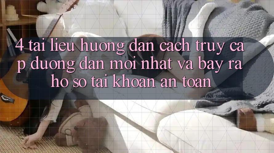 4. Tài liệu hướng dẫn Cách Truy Cập Đường dẫn Mới nhất Và Bày ra hồ sơ Tài Khoản An Toàn