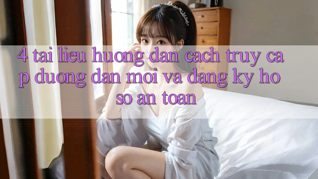 4. Tài liệu hướng dẫn Cách Truy Cập Đường dẫn Mới Và Đăng Ký Hồ sơ An Toàn