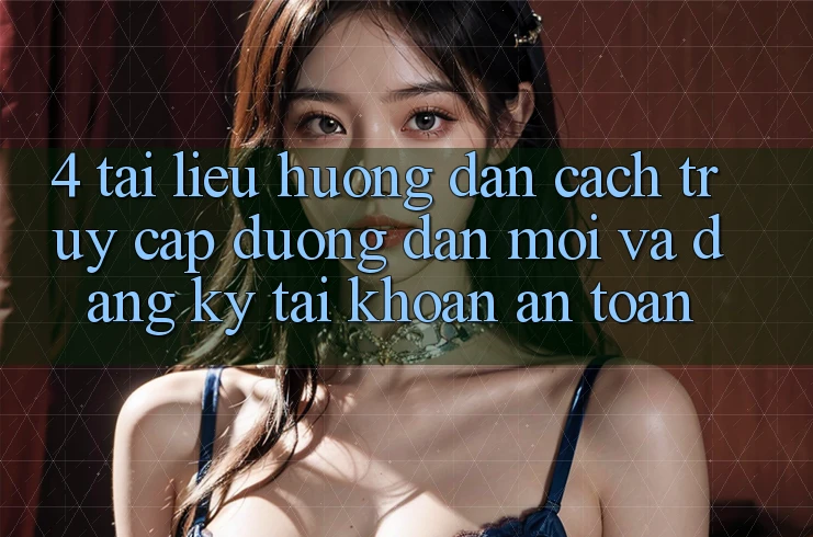 4. Tài liệu hướng dẫn Cách Truy Cập Đường dẫn Mới Và Đăng Ký Tài Khoản An Toàn