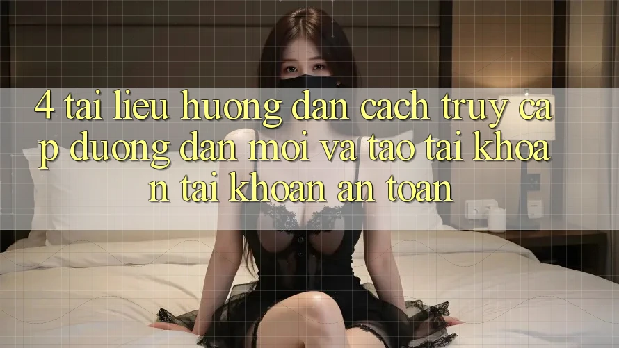 4. Tài liệu hướng dẫn Cách Truy Cập Đường dẫn Mới Và Tạo tài khoản Tài Khoản An Toàn