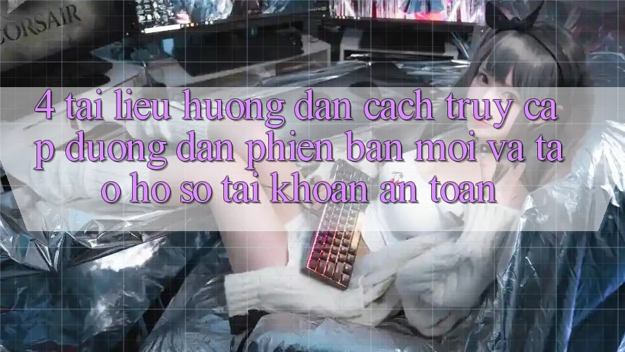 4. Tài liệu hướng dẫn Cách Truy Cập Đường dẫn Phiên bản mới Và Tạo hồ sơ Tài Khoản An Toàn