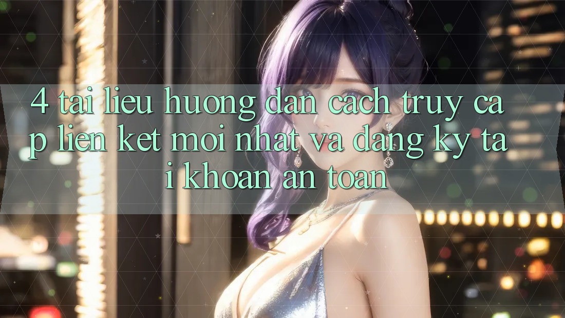 4. Tài liệu hướng dẫn Cách Truy Cập Liên kết Mới nhất Và Đăng Ký Tài Khoản An toàn 4. Tài liệu hướng dẫn Cách Truy Cập Liên kết Mới nhất Và Đăng Ký Tài Khoản An toàn