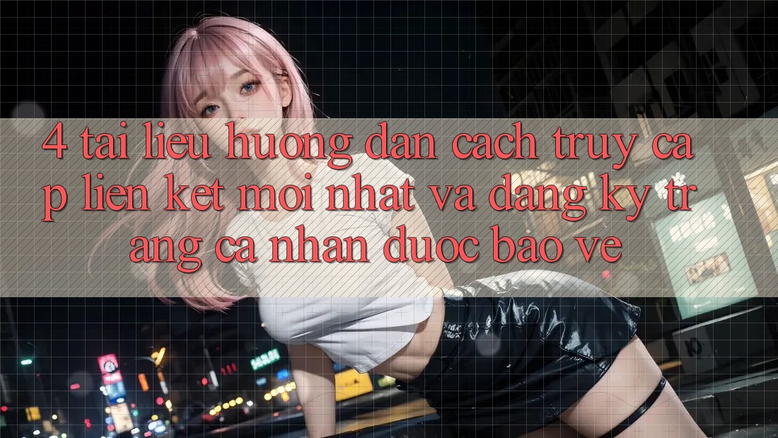 4. Tài liệu hướng dẫn Cách Truy Cập Liên kết Mới nhất Và Đăng Ký Trang cá nhân Được bảo vệ