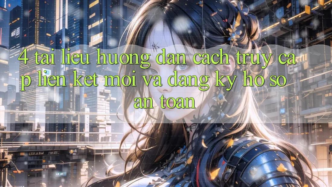 4. Tài liệu hướng dẫn Cách Truy Cập Liên kết Mới Và Đăng Ký Hồ sơ An Toàn