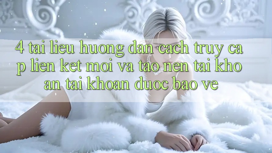 4. Tài liệu hướng dẫn Cách Truy Cập Liên kết Mới Và Tạo nên tài khoản Tài Khoản Được bảo vệ