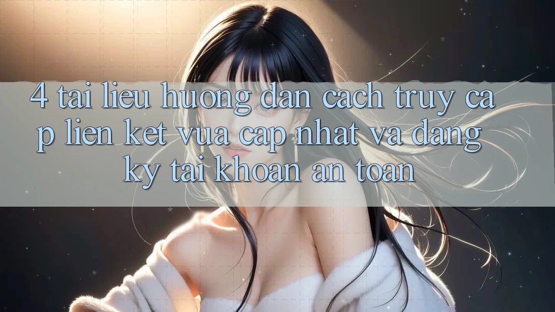 4. Tài liệu hướng dẫn Cách Truy Cập Liên kết Vừa cập nhật Và Đăng Ký Tài Khoản An Toàn