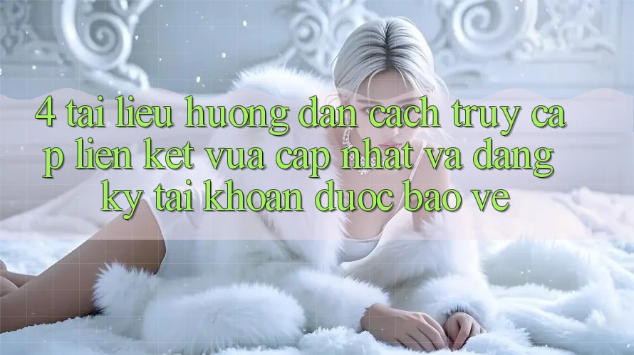 4. Tài liệu hướng dẫn Cách Truy Cập Liên kết Vừa cập nhật Và Đăng Ký Tài Khoản Được bảo vệ 4. Tài liệu hướng dẫn Cách Truy Cập Liên kết Vừa cập nhật Và Đăng Ký Tài Khoản Được bảo vệ