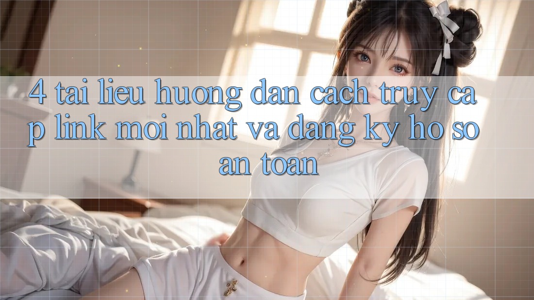 4. Tài liệu hướng dẫn Cách Truy Cập Link Mới nhất Và Đăng Ký Hồ sơ An Toàn 4. Tài liệu hướng dẫn Cách Truy Cập Link Mới nhất Và Đăng Ký Hồ sơ An Toàn
