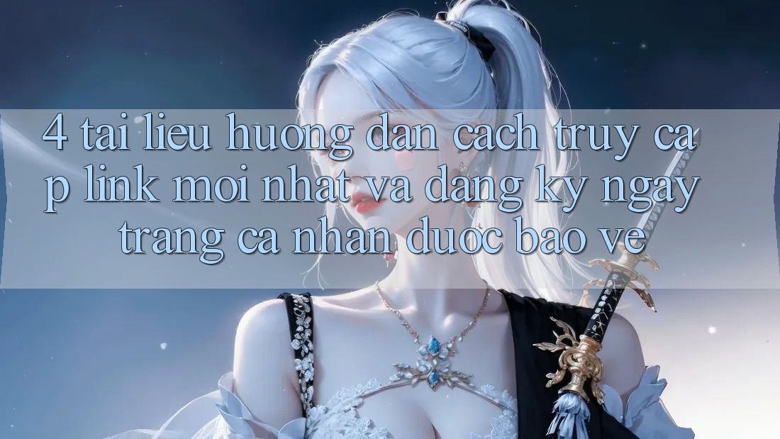 4. Tài liệu hướng dẫn Cách Truy Cập Link Mới nhất Và Đăng ký ngay Trang cá nhân Được bảo vệ