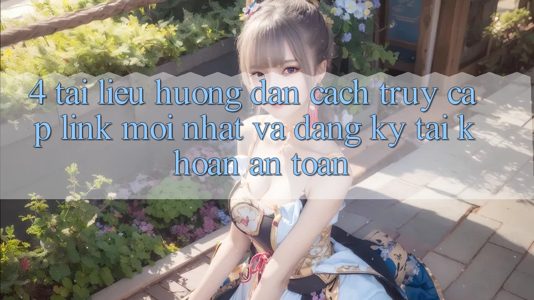 4. Tài liệu hướng dẫn Cách Truy Cập Link Mới nhất Và Đăng Ký Tài Khoản An Toàn 4. Tài liệu hướng dẫn Cách Truy Cập Link Mới nhất Và Đăng Ký Tài Khoản An Toàn