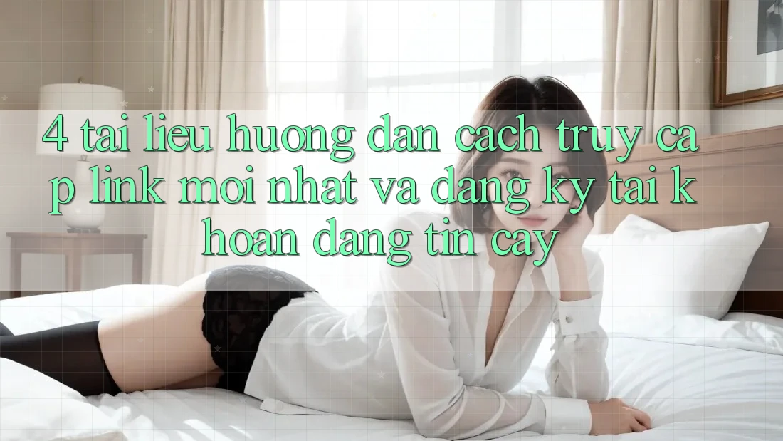 4. Tài liệu hướng dẫn Cách Truy Cập Link Mới nhất Và Đăng Ký Tài Khoản Đáng tin cậy