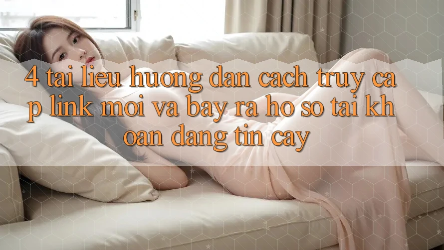 4. Tài liệu hướng dẫn Cách Truy Cập Link Mới Và Bày ra hồ sơ Tài Khoản Đáng tin cậy