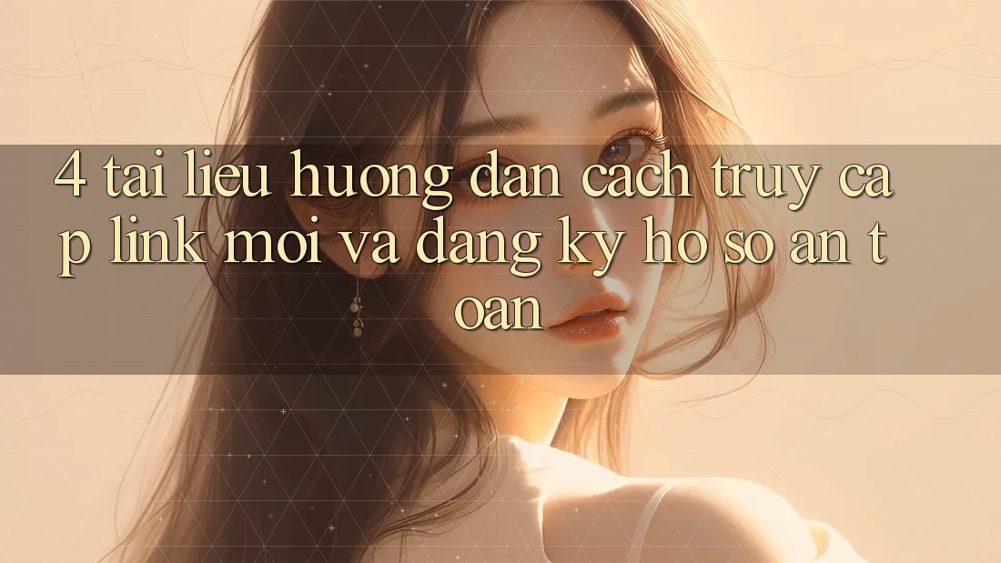 4. Tài liệu hướng dẫn Cách Truy Cập Link Mới Và Đăng Ký Hồ sơ An Toàn 4. Tài liệu hướng dẫn Cách Truy Cập Link Mới Và Đăng Ký Hồ sơ An Toàn