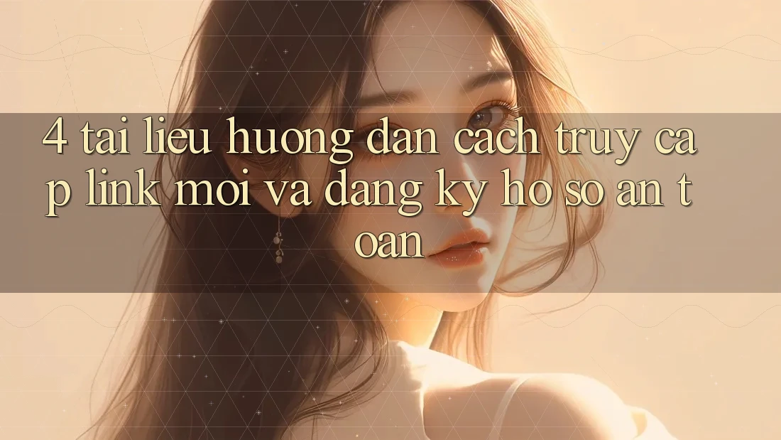4. Tài liệu hướng dẫn Cách Truy Cập Link Mới Và Đăng Ký Hồ sơ An toàn