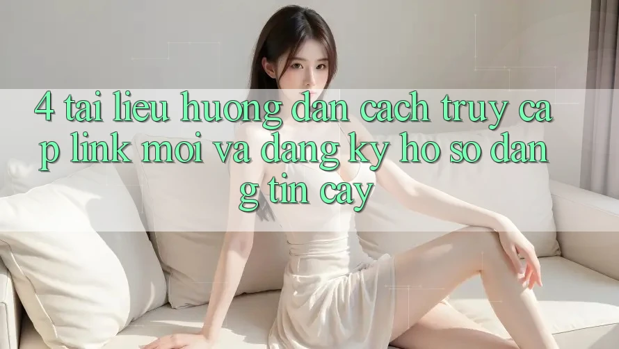 4. Tài liệu hướng dẫn Cách Truy Cập Link Mới Và Đăng Ký Hồ sơ Đáng tin cậy