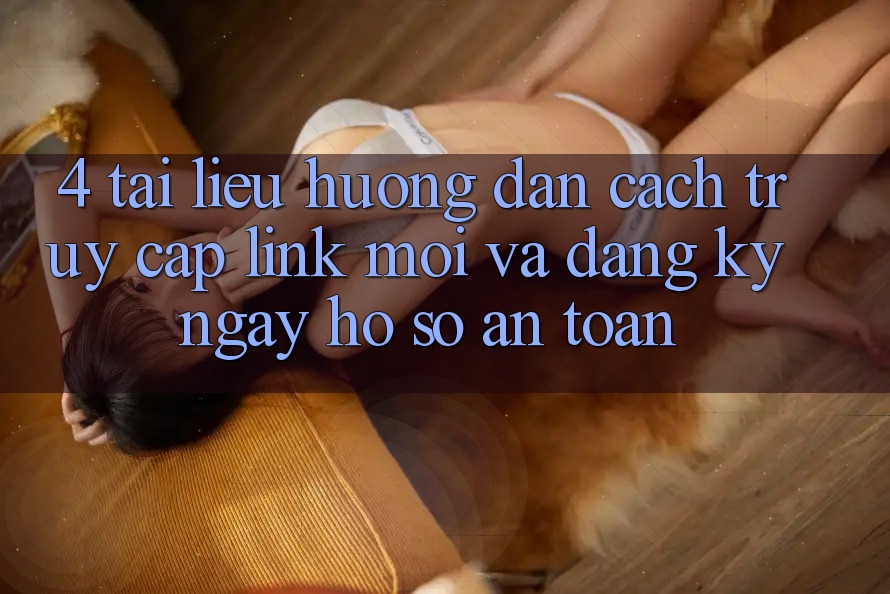 4. Tài liệu hướng dẫn Cách Truy Cập Link Mới Và Đăng ký ngay Hồ sơ An Toàn