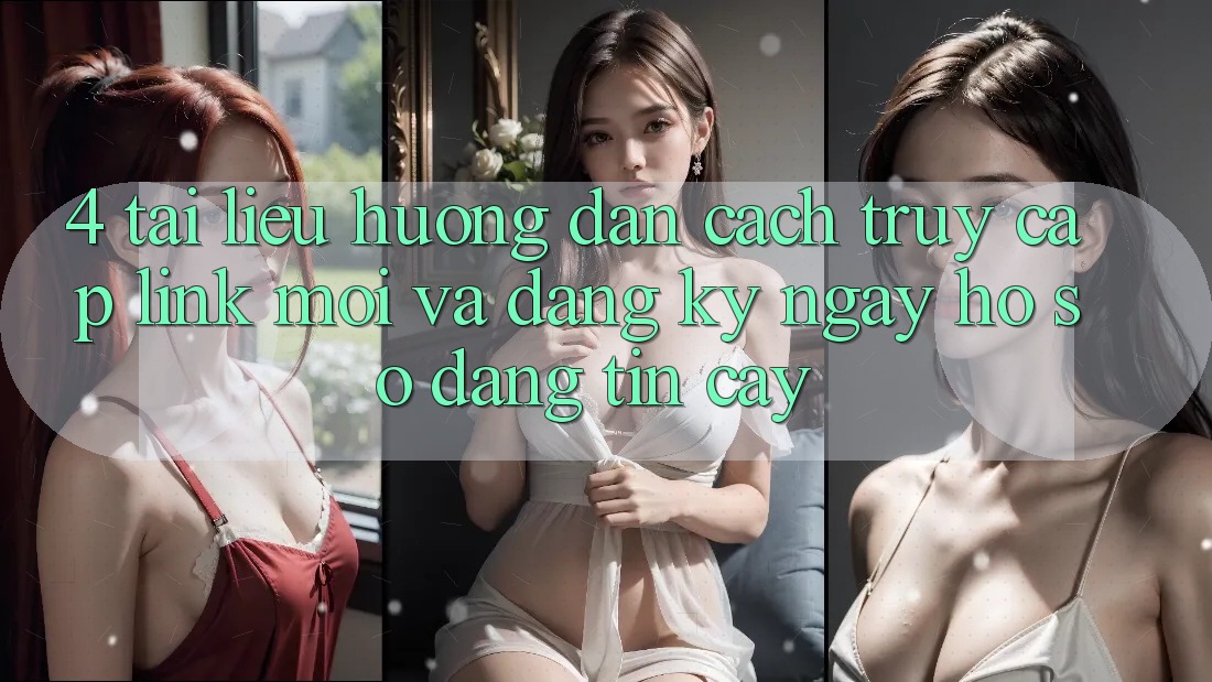 4. Tài liệu hướng dẫn Cách Truy Cập Link Mới Và Đăng ký ngay Hồ sơ Đáng tin cậy