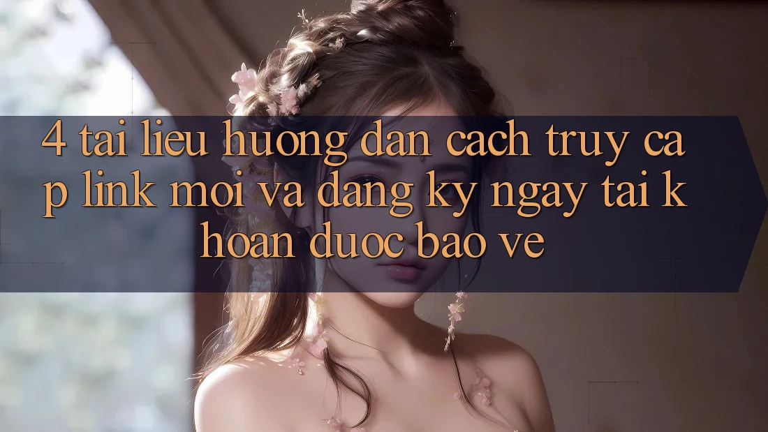 4. Tài liệu hướng dẫn Cách Truy Cập Link Mới Và Đăng ký ngay Tài Khoản Được bảo vệ 4. Tài liệu hướng dẫn Cách Truy Cập Link Mới Và Đăng ký ngay Tài Khoản Được bảo vệ