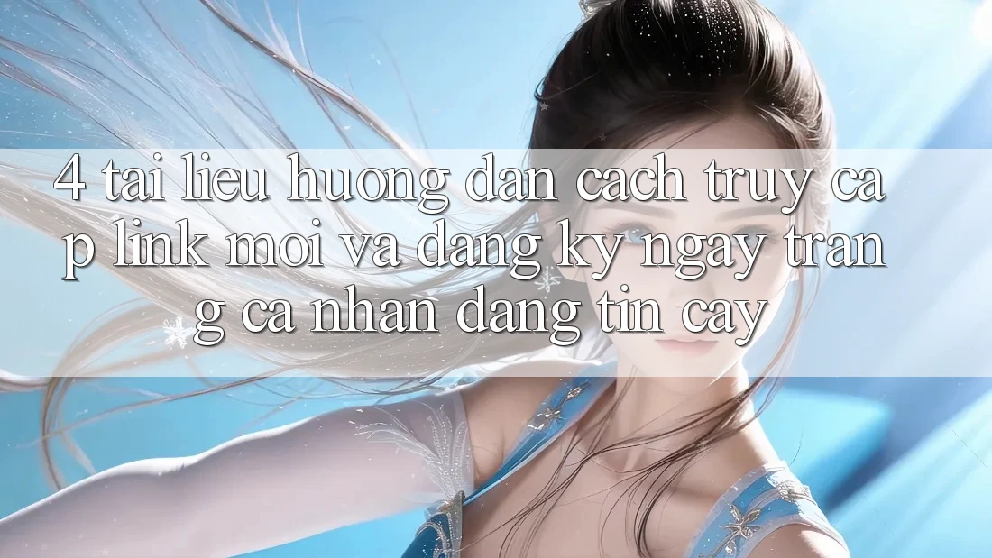 4. Tài liệu hướng dẫn Cách Truy Cập Link Mới Và Đăng ký ngay Trang cá nhân Đáng tin cậy