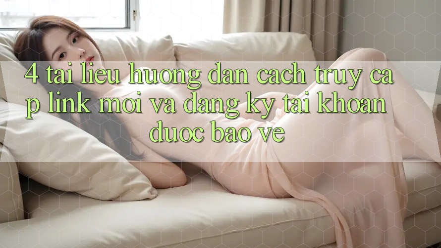 4. Tài liệu hướng dẫn Cách Truy Cập Link Mới Và Đăng Ký Tài Khoản Được bảo vệ 4. Tài liệu hướng dẫn Cách Truy Cập Link Mới Và Đăng Ký Tài Khoản Được bảo vệ