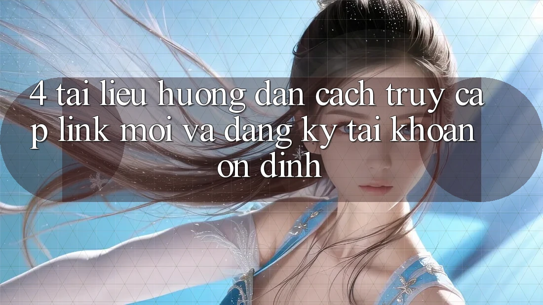 4. Tài liệu hướng dẫn Cách Truy Cập Link Mới Và Đăng Ký Tài Khoản Ổn định