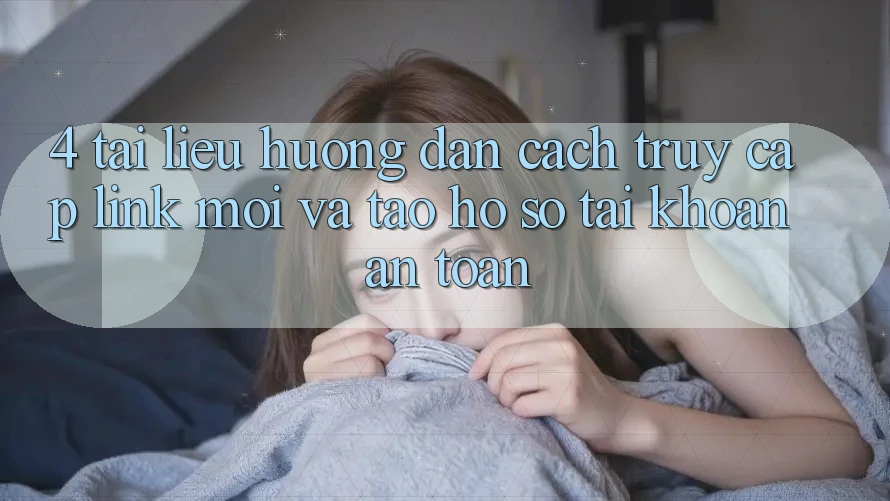 4. Tài liệu hướng dẫn Cách Truy Cập Link Mới Và Tạo hồ sơ Tài Khoản An Toàn 4. Tài liệu hướng dẫn Cách Truy Cập Link Mới Và Tạo hồ sơ Tài Khoản An Toàn