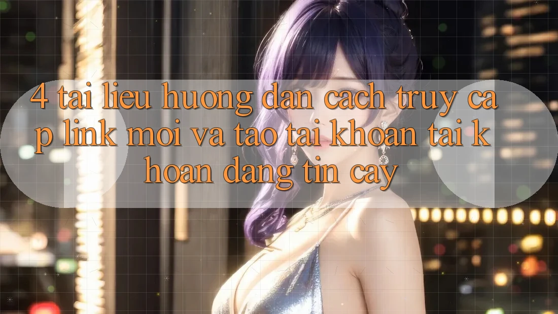 4. Tài liệu hướng dẫn Cách Truy Cập Link Mới Và Tạo tài khoản Tài Khoản Đáng tin cậy 4. Tài liệu hướng dẫn Cách Truy Cập Link Mới Và Tạo tài khoản Tài Khoản Đáng tin cậy