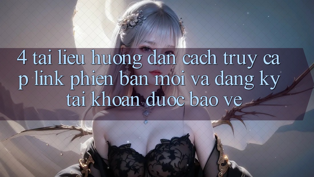 4. Tài liệu hướng dẫn Cách Truy Cập Link Phiên bản mới Và Đăng Ký Tài Khoản Được bảo vệ
