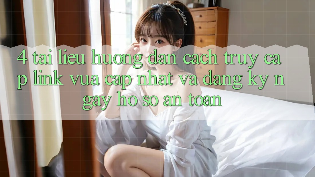 4. Tài liệu hướng dẫn Cách Truy Cập Link Vừa cập nhật Và Đăng ký ngay Hồ sơ An Toàn