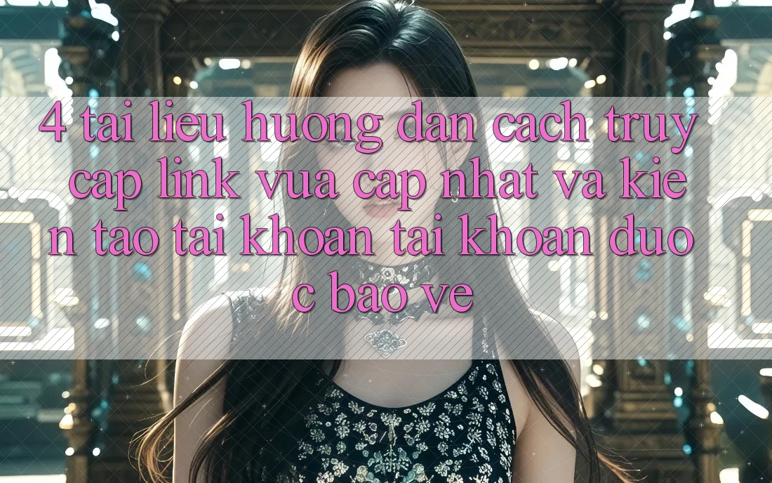 4. Tài liệu hướng dẫn Cách Truy Cập Link Vừa cập nhật Và Kiến tạo tài khoản Tài Khoản Được bảo vệ