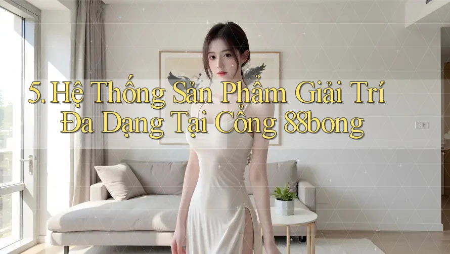 5. Hệ Thống Sản Phẩm Giải Trí Đa Dạng Tại Cổng 88bong