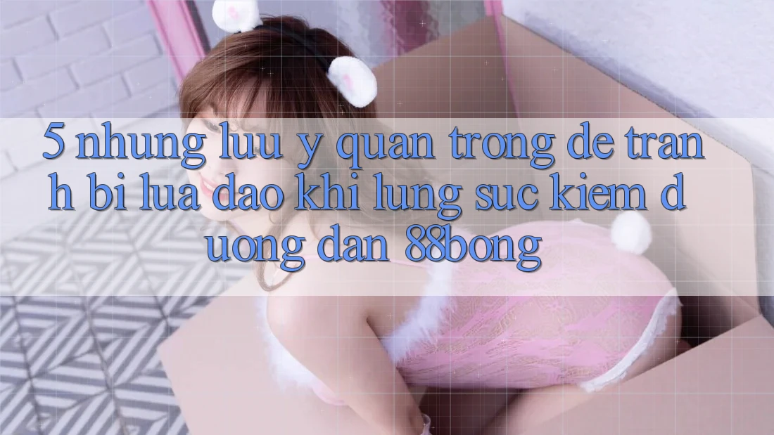 5. Những Lưu Ý Quan Trọng Để Tránh Bị Lừa Đảo Khi Lùng sục kiếm Đường dẫn 88bong