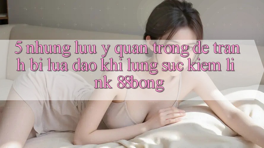 5. Những Lưu Ý Quan Trọng Để Tránh Bị Lừa Đảo Khi Lùng sục kiếm Link 88bong