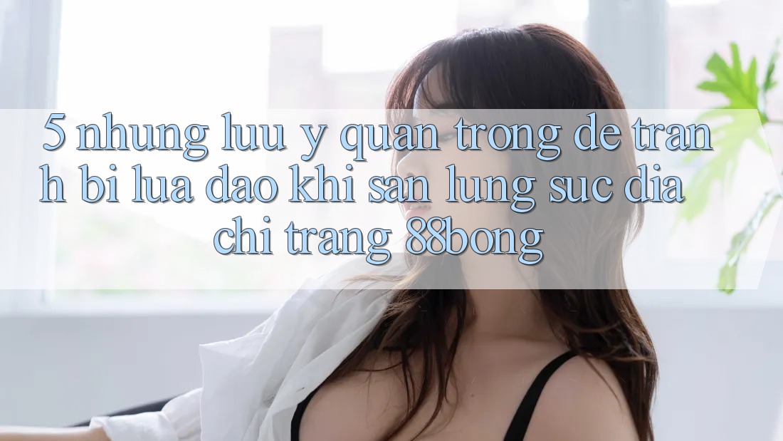 5. Những Lưu Ý Quan Trọng Để Tránh Bị Lừa Đảo Khi Săn lùng sục Địa chỉ trang 88bong