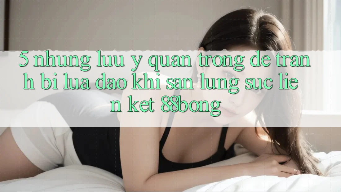 5. Những Lưu Ý Quan Trọng Để Tránh Bị Lừa Đảo Khi Săn lùng sục Liên kết 88bong