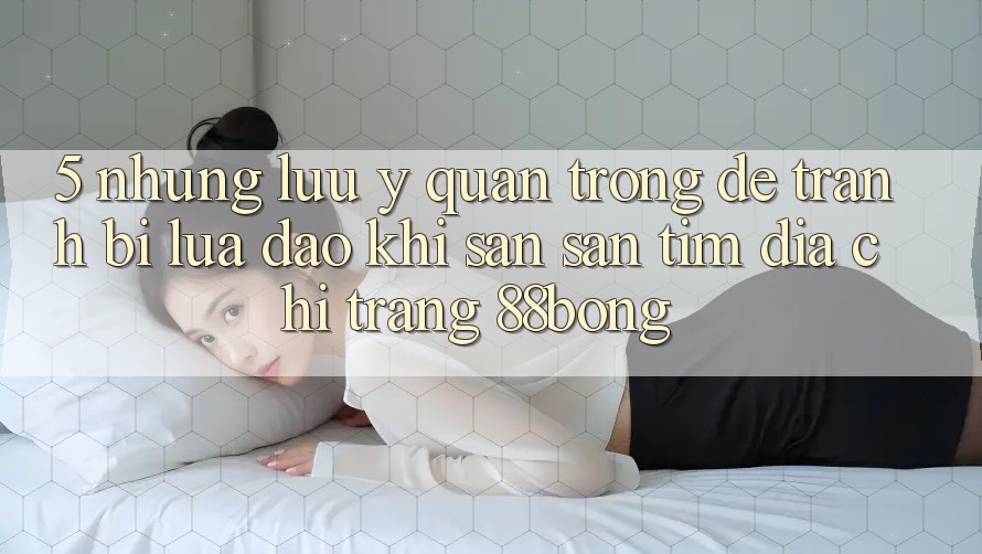 5. Những Lưu Ý Quan Trọng Để Tránh Bị Lừa Đảo Khi Săn săn tìm Địa chỉ trang 88bong