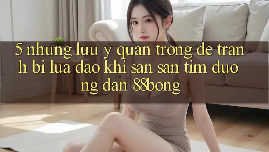 5. Những Lưu Ý Quan Trọng Để Tránh Bị Lừa Đảo Khi Săn săn tìm Đường dẫn 88bong