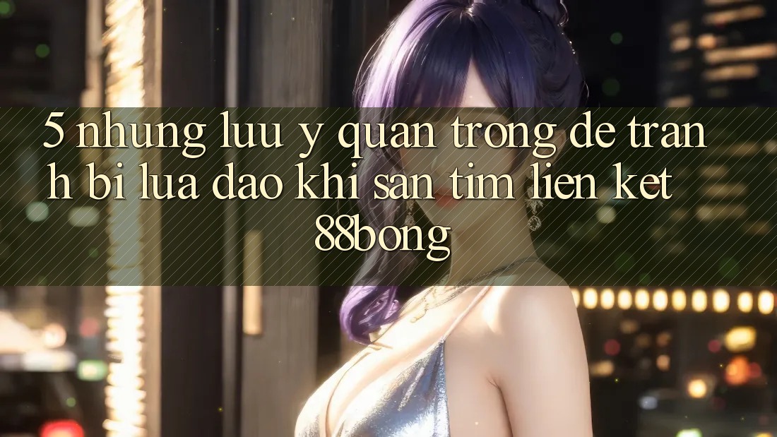 5. Những Lưu Ý Quan Trọng Để Tránh Bị Lừa Đảo Khi Săn tìm Liên kết 88bong 5. Những Lưu Ý Quan Trọng Để Tránh Bị Lừa Đảo Khi Săn tìm Liên kết 88bong