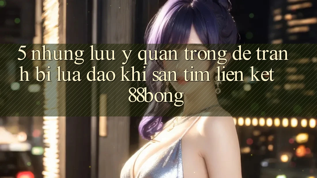 5. Những Lưu Ý Quan Trọng Để Tránh Bị Lừa Đảo Khi Săn tìm Liên kết 88bong