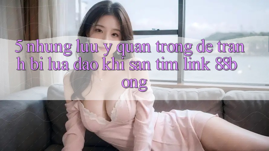 5. Những Lưu Ý Quan Trọng Để Tránh Bị Lừa Đảo Khi Săn tìm Link 88bong