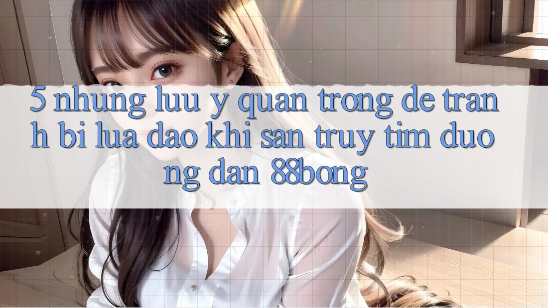 5. Những Lưu Ý Quan Trọng Để Tránh Bị Lừa Đảo Khi Săn truy tìm Đường dẫn 88bong