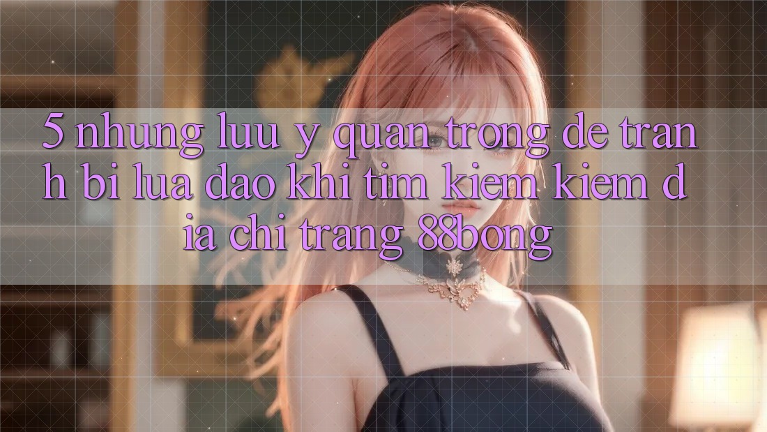 5. Những Lưu Ý Quan Trọng Để Tránh Bị Lừa Đảo Khi Tìm kiếm kiếm Địa chỉ trang 88bong