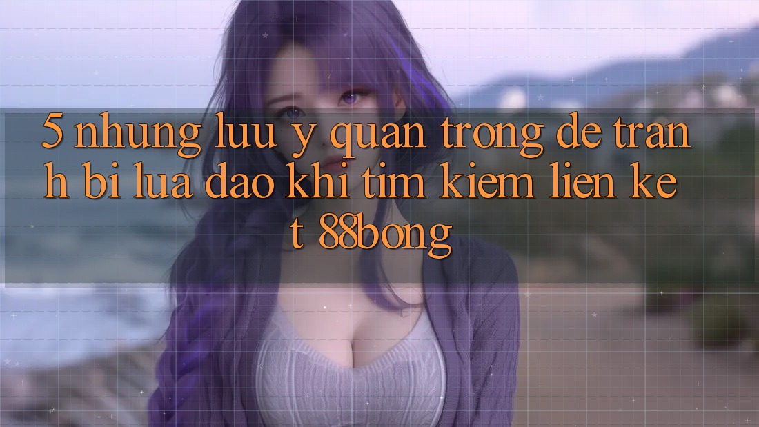 5. Những Lưu Ý Quan Trọng Để Tránh Bị Lừa Đảo Khi Tìm kiếm Liên kết 88bong 5. Những Lưu Ý Quan Trọng Để Tránh Bị Lừa Đảo Khi Tìm kiếm Liên kết 88bong