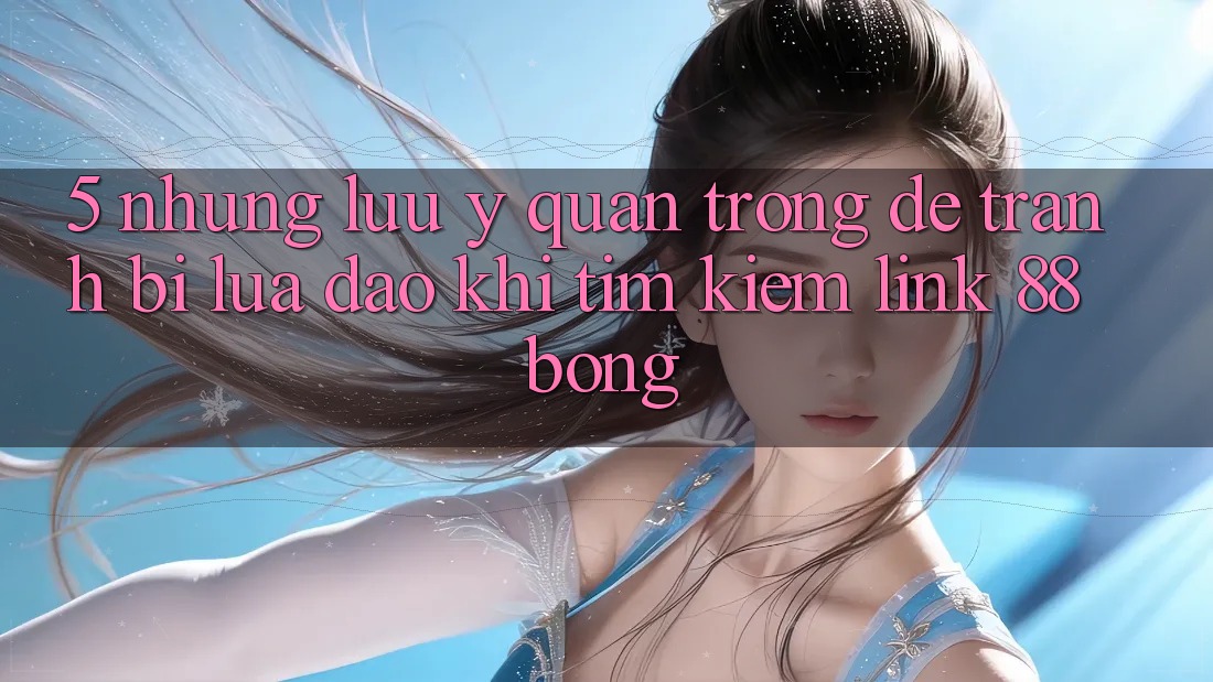 5. Những Lưu Ý Quan Trọng Để Tránh Bị Lừa Đảo Khi Tìm kiếm Link 88bong