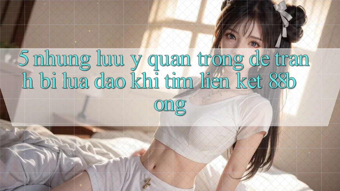 5. Những Lưu Ý Quan Trọng Để Tránh Bị Lừa Đảo Khi Tìm Liên kết 88bong 5. Những Lưu Ý Quan Trọng Để Tránh Bị Lừa Đảo Khi Tìm Liên kết 88bong